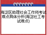 海淀区助理社会工作师考试难点具体分析(海淀社工考试难点)