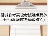 聊城软考高级考试难点具体分析(聊城软考高级难点)