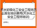 天水初级化工安全工程师怎么报名培训费用(天水化工安全工程师培训)
