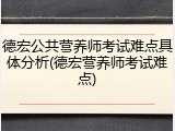 德宏公共营养师考试难点具体分析(德宏营养师考试难点)
