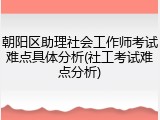朝阳区助理社会工作师考试难点具体分析(社工考试难点分析)