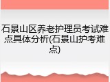 石景山区养老护理员考试难点具体分析(石景山护考难点)