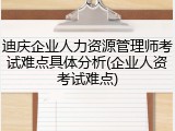 迪庆企业人力资源管理师考试难点具体分析(企业人资考试难点)