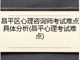 昌平区心理咨询师考试难点具体分析(昌平心理考试难点)