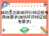 潍坊生态影响评价师证报考具体要求(潍坊环评师证报考要求)