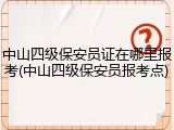 中山四级保安员证在哪里报考(中山四级保安员报考点)