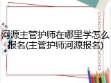 河源主管护师在哪里学怎么报名(主管护师河源报名)