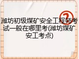 潍坊初级煤矿安全工程师考试一般在哪里考(潍坊煤矿安工考点)