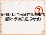 蓟州区标准员证在哪里报考(蓟州标准员证报考点)