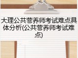 大理公共营养师考试难点具体分析(公共营养师考试难点)