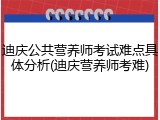 迪庆公共营养师考试难点具体分析(迪庆营养师考难)