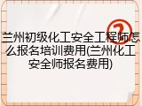 兰州初级化工安全工程师怎么报名培训费用(兰州化工安全师报名费用)