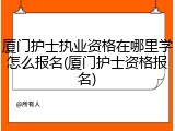 厦门护士执业资格在哪里学怎么报名(厦门护士资格报名)