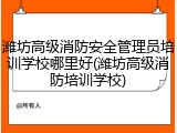 潍坊高级消防安全管理员培训学校哪里好(潍坊高级消防培训学校)