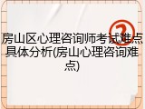 房山区心理咨询师考试难点具体分析(房山心理咨询难点)
