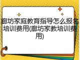 廊坊家庭教育指导怎么报名培训费用(廊坊家教培训费用)