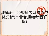 聊城企业合规师考试难点具体分析(企业合规师考情解析)