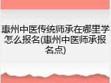 惠州中医传统师承在哪里学怎么报名(惠州中医师承报名点)