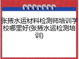 张掖水运材料检测师培训学校哪里好(张掖水运检测培训)
