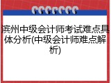 滨州中级会计师考试难点具体分析(中级会计师难点解析)