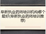 阜新执业药师培训机构哪个最好(阜新执业药师培训推荐)