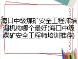 海口中级煤矿安全工程师培训机构哪个最好(海口中级煤矿安全工程师培训推荐)