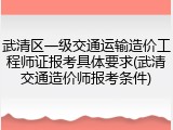 武清区一级交通运输造价工程师证报考具体要求(武清交通造价师报考条件)