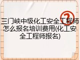 三门峡中级化工安全工程师怎么报名培训费用(化工安全工程师报名)