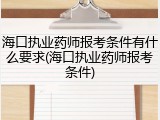 海口执业药师报考条件有什么要求(海口执业药师报考条件)