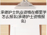 承德护士执业资格在哪里学怎么报名(承德护士资格报名)