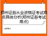 郑州证券从业资格证考试难点具体分析(郑州证券考试难点)