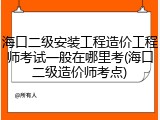 海口二级安装工程造价工程师考试一般在哪里考(海口二级造价师考点)