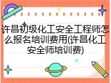 许昌初级化工安全工程师怎么报名培训费用(许昌化工安全师培训费)