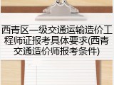 西青区一级交通运输造价工程师证报考具体要求(西青交通造价师报考条件)