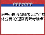 德宏心理咨询师考试难点具体分析(心理咨询师考难点)