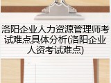 洛阳企业人力资源管理师考试难点具体分析(洛阳企业人资考试难点)