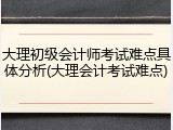 大理初级会计师考试难点具体分析(大理会计考试难点)