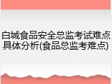 白城食品安全总监考试难点具体分析(食品总监考难点)