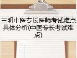 三明中医专长医师考试难点具体分析(中医专长考试难点)