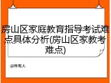 房山区家庭教育指导考试难点具体分析(房山区家教考难点)