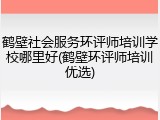 鹤壁社会服务环评师培训学校哪里好(鹤壁环评师培训优选)
