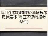 海口生态影响评价师证报考具体要求(海口环评师报考条件)