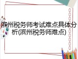 滨州税务师考试难点具体分析(滨州税务师难点)