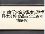 白山食品安全总监考试难点具体分析(食品安全总监考情解析)