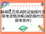静海区五级消防设施操作员报考资格详解(消防操作员报考条件)