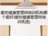 廊坊健康管理师培训机构哪个最好(廊坊健康管理师培训优选)