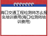 海口交通工程检测师怎么报名培训费用(海口检测师培训费用)