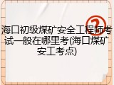 海口初级煤矿安全工程师考试一般在哪里考(海口煤矿安工考点)