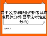 昌平区法律职业资格考试难点具体分析(昌平法考难点分析)