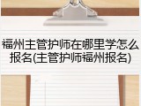 福州主管护师在哪里学怎么报名(主管护师福州报名)